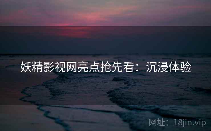 妖精影视网亮点抢先看：沉浸体验
