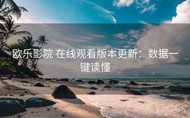 欧乐影院 在线观看版本更新：数据一键读懂