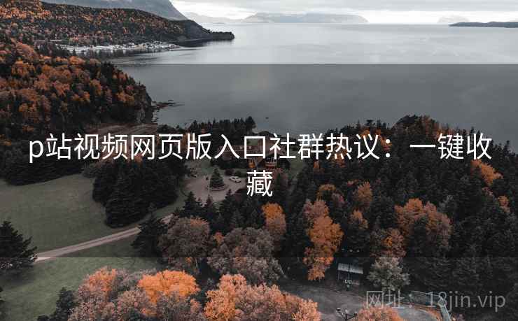 p站视频网页版入口社群热议：一键收藏