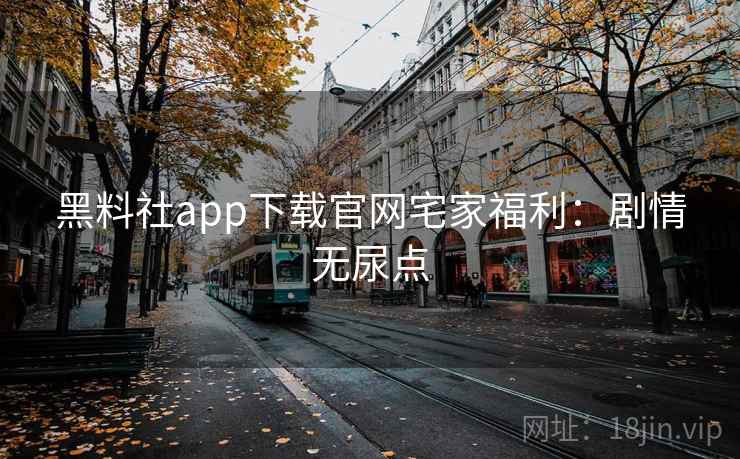 黑料社app下载官网宅家福利：剧情无尿点