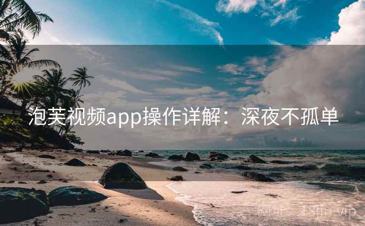 泡芙视频app操作详解：深夜不孤单