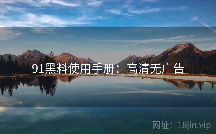 91黑料使用手册：高清无广告