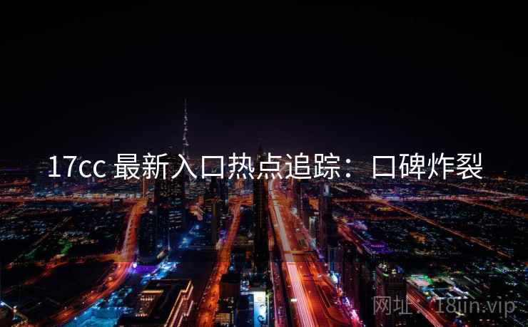 17cc 最新入口热点追踪：口碑炸裂