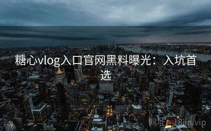 糖心vlog入口官网黑料曝光：入坑首选