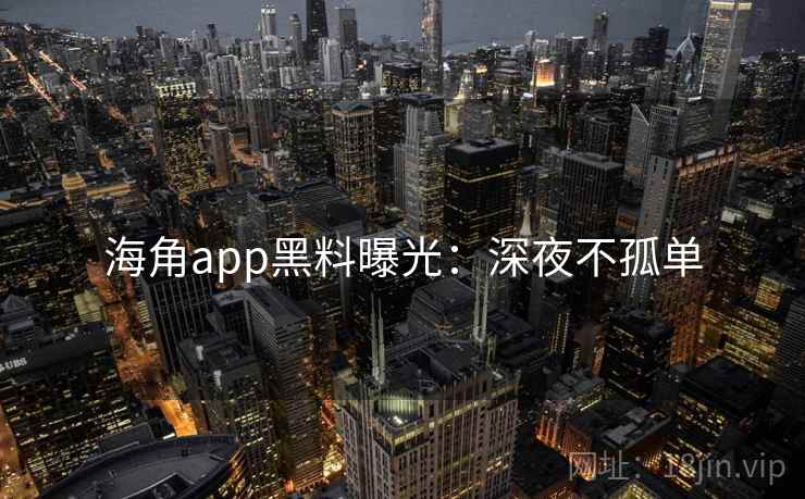 海角app黑料曝光：深夜不孤单